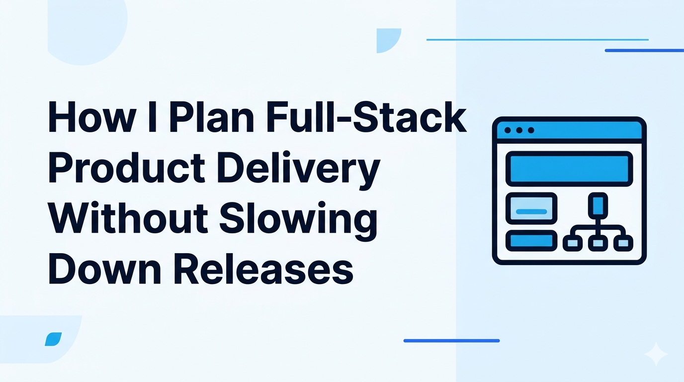 How I Plan Full-Stack Product Delivery Without Slowing Down Releases